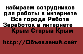 набираем сотрудников для работы в интернете - Все города Работа » Заработок в интернете   . Крым,Старый Крым